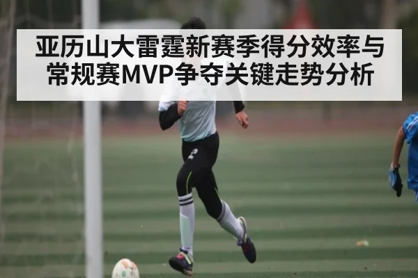 亚历山大雷霆新赛季得分效率与常规赛MVP争夺关键走势分析