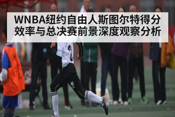 WNBA纽约自由人斯图尔特得分效率与总决赛前景深度观察分析