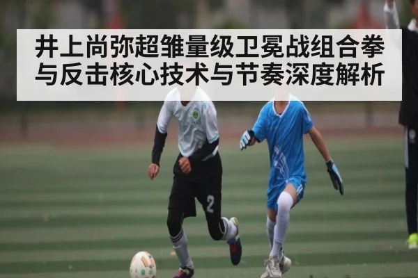 井上尚弥超雏量级卫冕战组合拳与反击核心技术与节奏深度解析