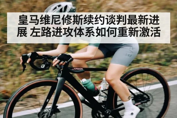皇马维尼修斯续约谈判最新进展 左路进攻体系如何重新激活