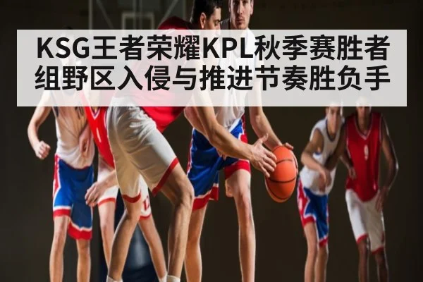 KSG王者荣耀KPL秋季赛胜者组野区入侵与推进节奏胜负手