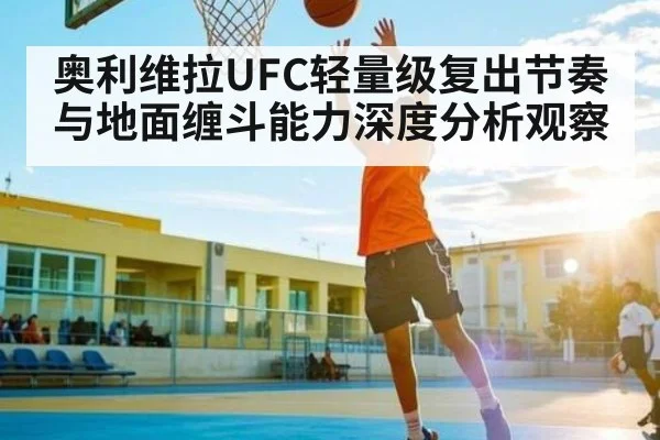 奥利维拉UFC轻量级复出节奏与地面缠斗能力深度分析观察