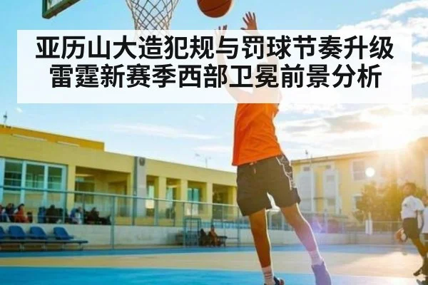 亚历山大造犯规与罚球节奏升级 雷霆新赛季西部卫冕前景分析